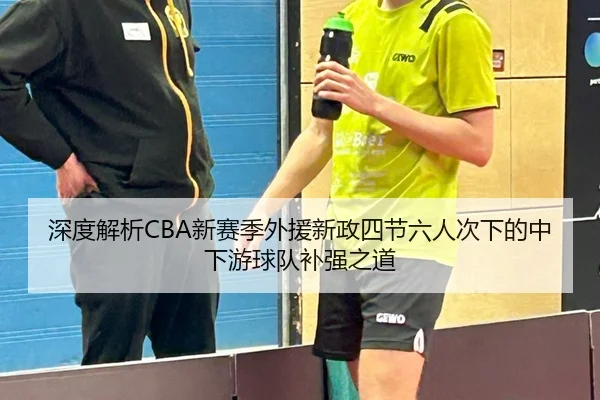 深度解析CBA新赛季外援新政四节六人次下的中下游球队补强之道