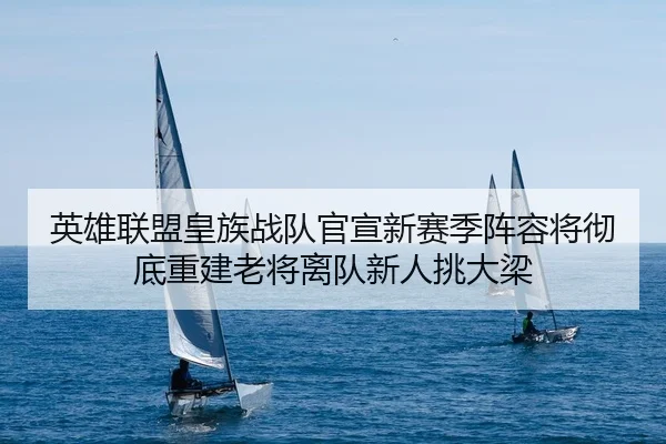 英雄联盟皇族战队官宣新赛季阵容将彻底重建老将离队新人挑大梁